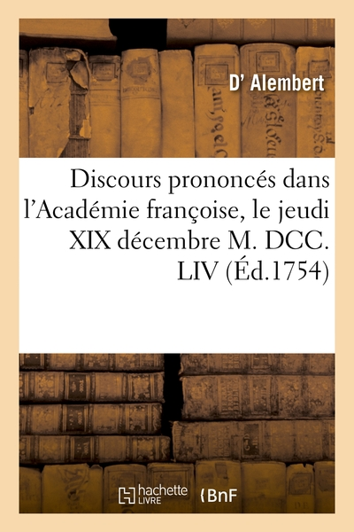 Discours prononcés dans l'Académie françoise, le jeudi XIX décembre M. DCC. LIV: , à la réception de M. Alembert (d')