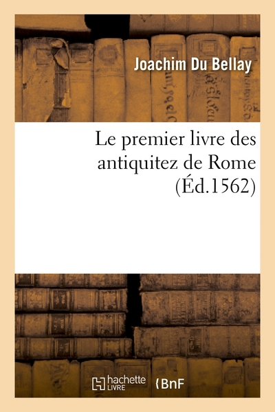 Le premier livre des antiquitez de Rome contenant une générale description de sa grandeur, et comme une déploration de sa ruine, par Joach. Du Bellay, ... Plus un songe ou vision sur le mesm