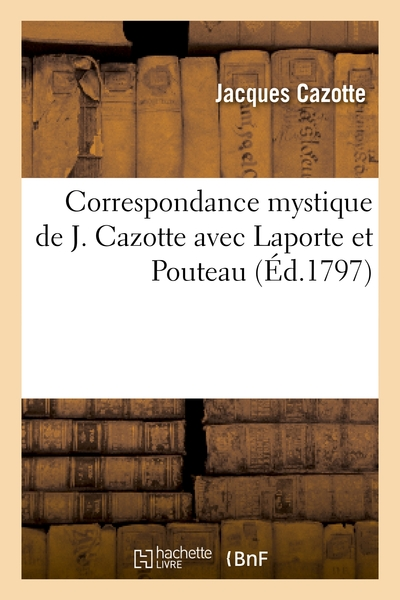 Correspondance mystique de J. Cazotte avec Laporte et Pouteau: , intendant et secrétaire de la liste civile pendant les années 1790, 91 et 92...