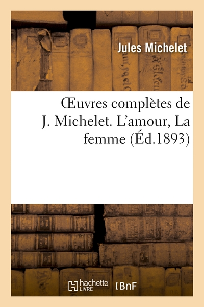 Oeuvres complètes de J. Michelet. L'amour, La femme