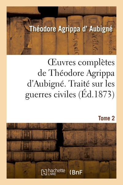 Oeuvres complètes de Théodore Agrippa d'Aubigné. Tome 2. Traité sur les guerres civiles