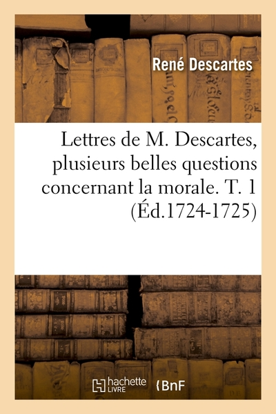 Lettres de M. Descartes, plusieurs belles questions concernant la morale. T. 1 (Éd.1724-1725)