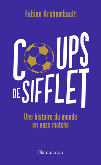 Coups de sifflet: Une histoire du monde en onze matchs