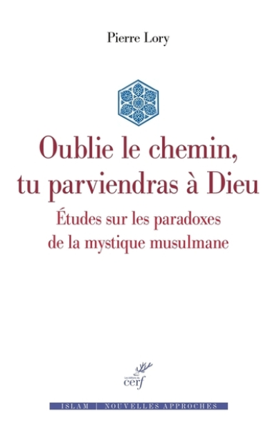 Oublie le chemin, tu parviendras à Dieu - Etudes sur les paradoxes de la mystique musulmane