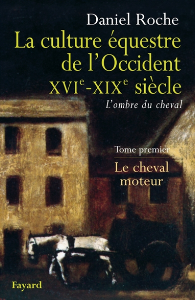 La culture équestre occidentale, XVIe-XIXe siècle. L'ombre du cheval. Tome 1, Le cheval moteur, Essai sur l'utilité équestre