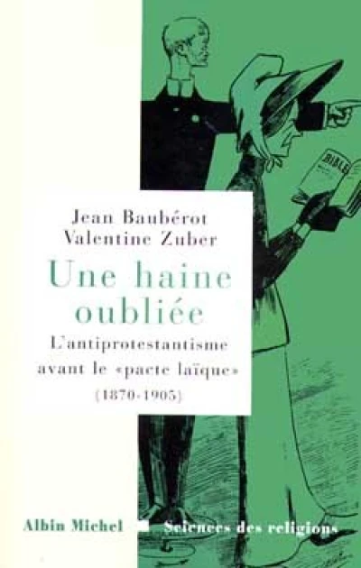 Une haine oubliée : L'Anti-protestantisme français avant le 'pacte laïque', 1870-1905