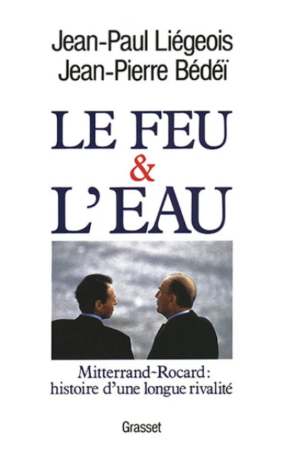 Le feu et l'eau. Mitterrand et Rocard : Histoire d'une longue rivalité