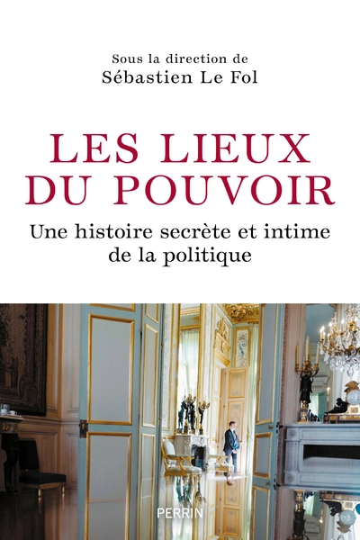 Les lieux du pouvoir : Histoire secrète et intime de la politique