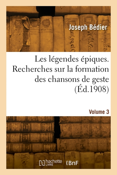 Les légendes épiques. Recherches sur la formation des chansons de geste.  Volume 3