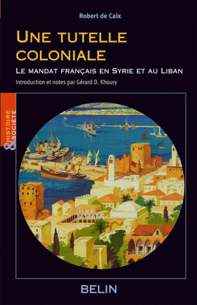 Une tutelle coloniale : Le mandat français en Syrie et au Liban; Ecrits politiques de Robert de Caix.