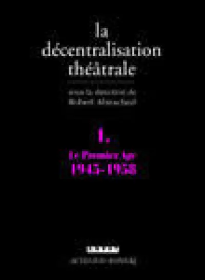 La décentralisation théâtrale. Tome 1 : Le premier Age, 1945-1958