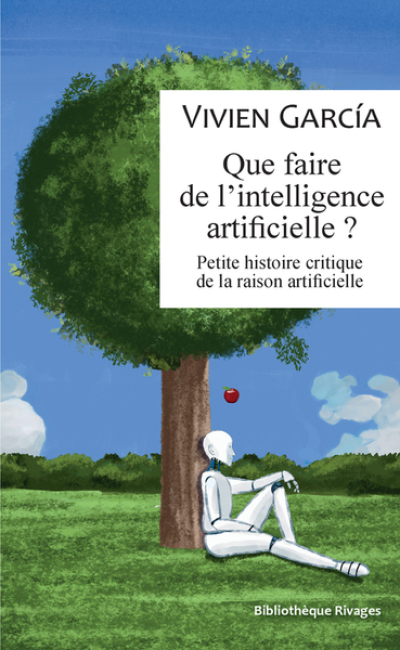 Que faire de l'intelligence artificielle ? : Petite histoire critique de la raison artificielle