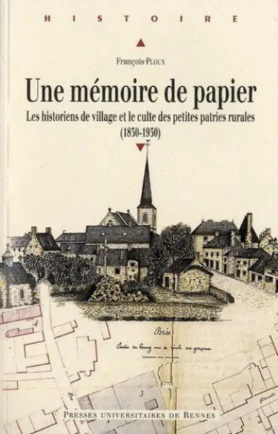 Une mémoire de papier. Les historiens de village et le culte des petites patries rurales à l'époque contemporaine (1830-1930)