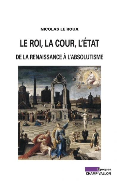 Le roi, la cour, l'Etat : De la Renaissance à l'absolutisme