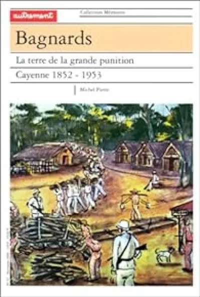 Bagnards - La terre de la grande punition : Cayenne, 1852-1953