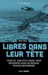 Libres dans leur tête: Violette, Josette et Louise, trois résistantes dans les réseaux franco-britanniques