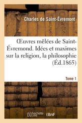 Oeuvres mêlées de Saint-Évremond. Tome 1. Idées et maximes sur la religion, la philosophie: , la morale