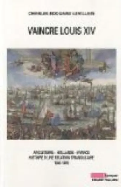 Vaincre Louis XIV : Angleterre - Hollande - France, histoire d'une relation triangulaire 1665-1688