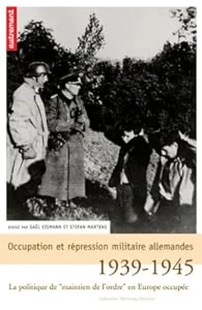 Occupation et répression militaire allemandes. La politique de maison de l'ordre en Europe occupée