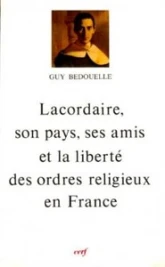 Lacordaire, son pays, ses amis et la liberté des ordres religieux en France