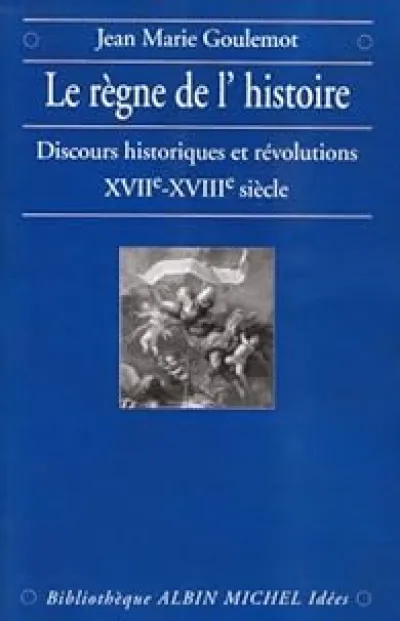 Le Règne de l'Histoire : Discours historiques et révolutions, XVIIe - XVIIIe siècle