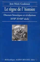 Le Règne de l'Histoire : Discours historiques et révolutions, XVIIe - XVIIIe siècle