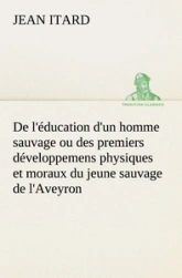 De l'éducation d'un homme sauvage ou des premiers développemens physiques et moraux du jeune sauvage de l'Aveyron