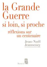 La Grande Guerre si loin, si proche : Réflexions sur un Centenaire