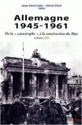 L'Allemagne, 1945-1961. Tome 1 : De la catastrophe à la construction du Mur