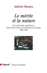 Le mérite et la nature : Une controverse républicaine : l'accès des femmes aux professions de prestige 1880-1940