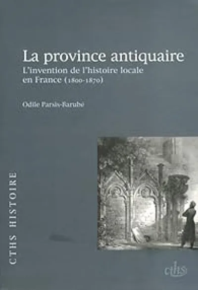 La province antiquaire : L'invention de l'histoire locale en France (1800-1870)