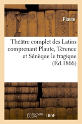 Théâtre complet des Latins comprenant Plaute, Térence et Sénèque le tragique (Éd.1866)