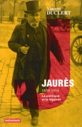 Jaurès 1859-1914 : La politique et la légende