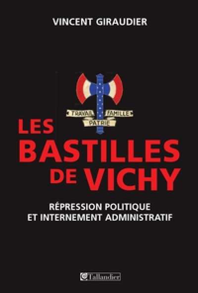 Les bastilles de Vichy : Répression politique et internement administratif, 1940-1944